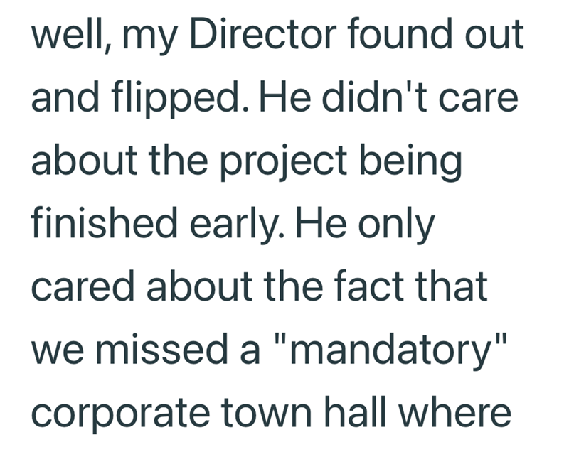 well, my Director found out and flipped. He didn't care about the project being finished early. He only cared about the fact that we missed a "mandatory" corporate town hall where