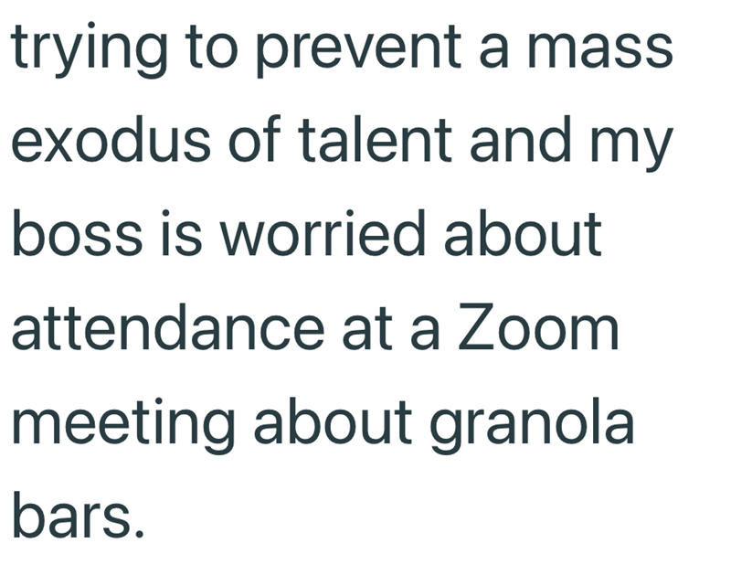 trying to prevent a mass exodus of talent and my boss is worried about attendance at a Zoom meeting about granola bars.