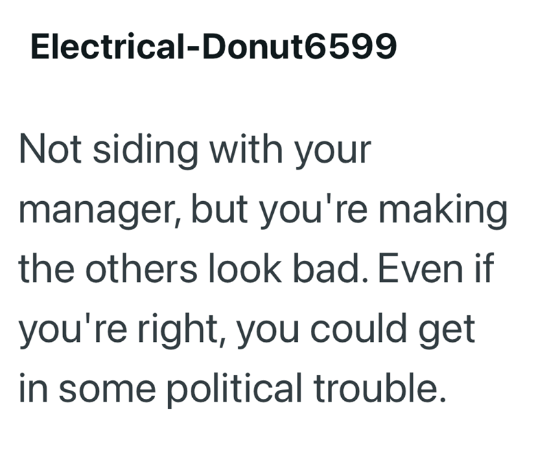 Electrical-Donut6599 Not siding with your manager, but you're making the others look bad. Even if you're right, you could get in some political trouble.
