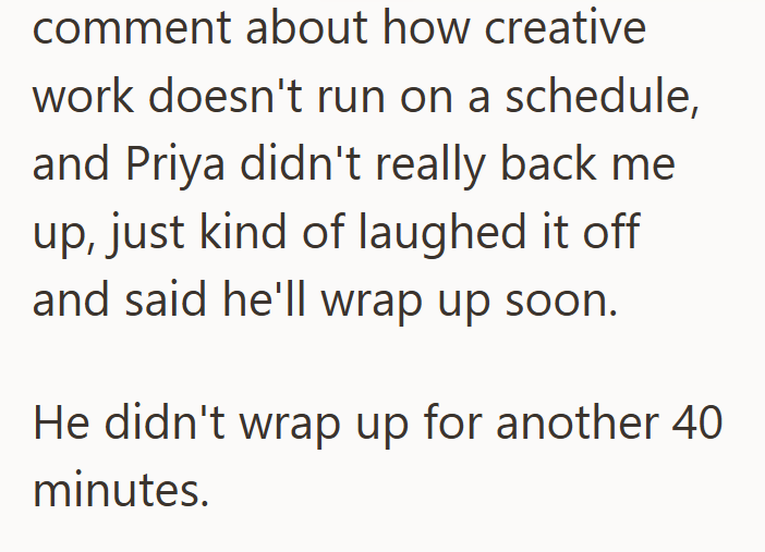 comment about how creative work doesn't run on a schedule, and Priya didn't really back me up, just kind of laughed it off and said he'll wrap up soon. He didn't wrap up for another 40 minutes.