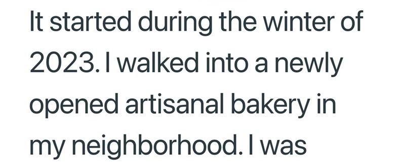 It started during the winter of 2023. I walked into a newly opened artisanal bakery in my neighborhood. I was