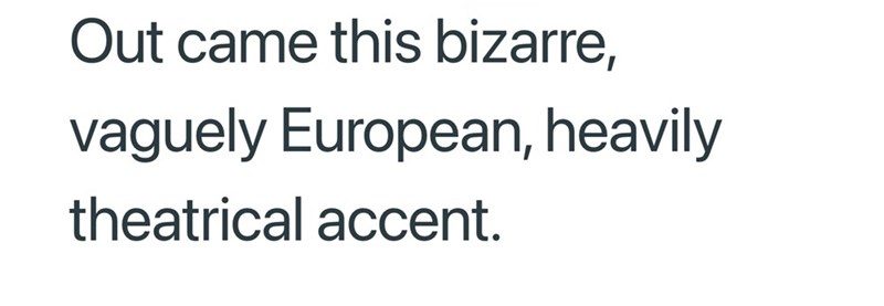 Out came this bizarre, vaguely European, heavily theatrical accent.
