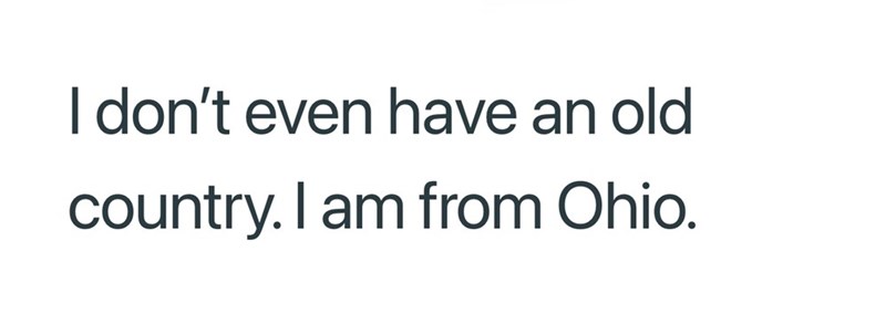 I don't even have an old country. I am from Ohio.