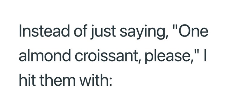Instead of just saying, "One almond croissant, please," I hit them with: