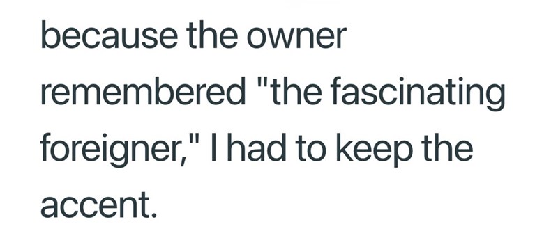 because the owner remembered "the fascinating foreigner," I had to keep the accent.