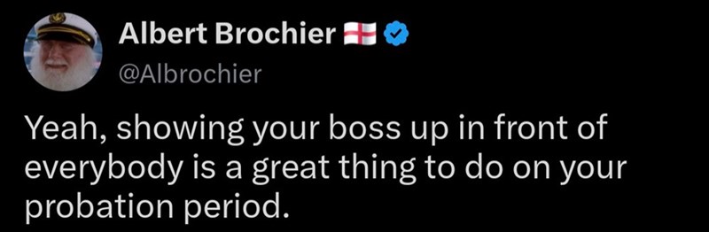 Albert Brochier + @Albrochier Yeah, showing your boss up in front of everybody is a great thing to do on your probation period.