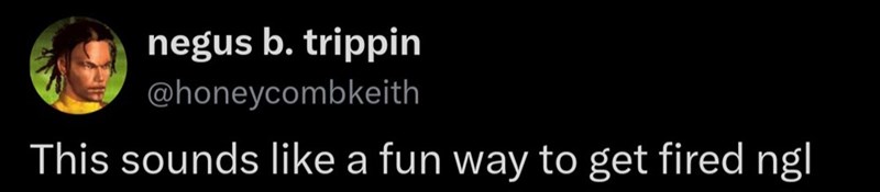 negus b. trippin @honeycombkeith This sounds like a fun way to get fired ngl