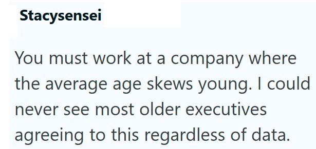 Stacysensei You must work at a company where the average age skews young. I could never see most older executives agreeing to this regardless of data.