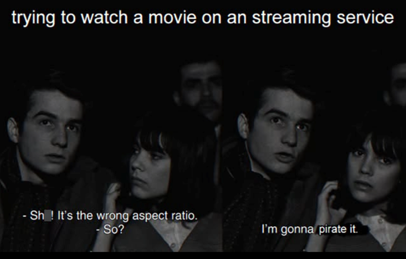 trying to watch a movie on an streaming service - Sh! It's the wrong aspect ratio. - So? I'm gonna pirate it.