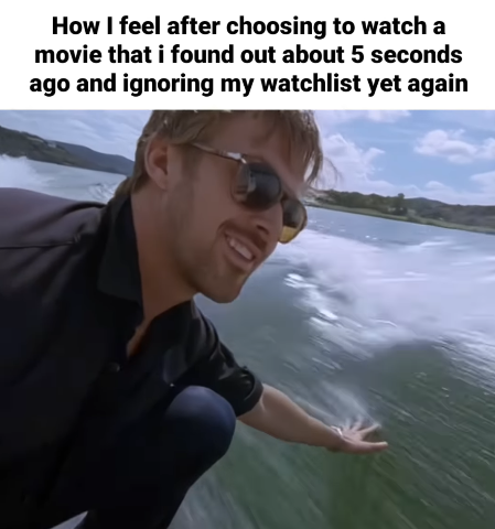 How I feel after choosing to watch a movie that i found out about 5 seconds ago and ignoring my watchlist yet again
