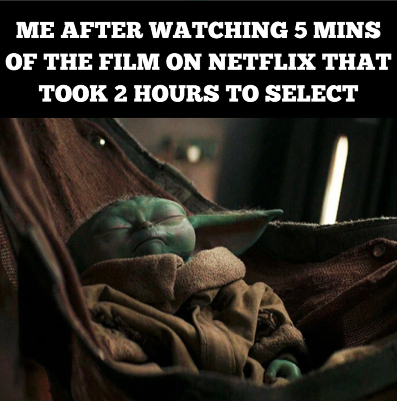 ME AFTER WATCHING 5 MINS OF THE FILM ON NETFLIX THAT TOOK 2 HOURS TO SELECT