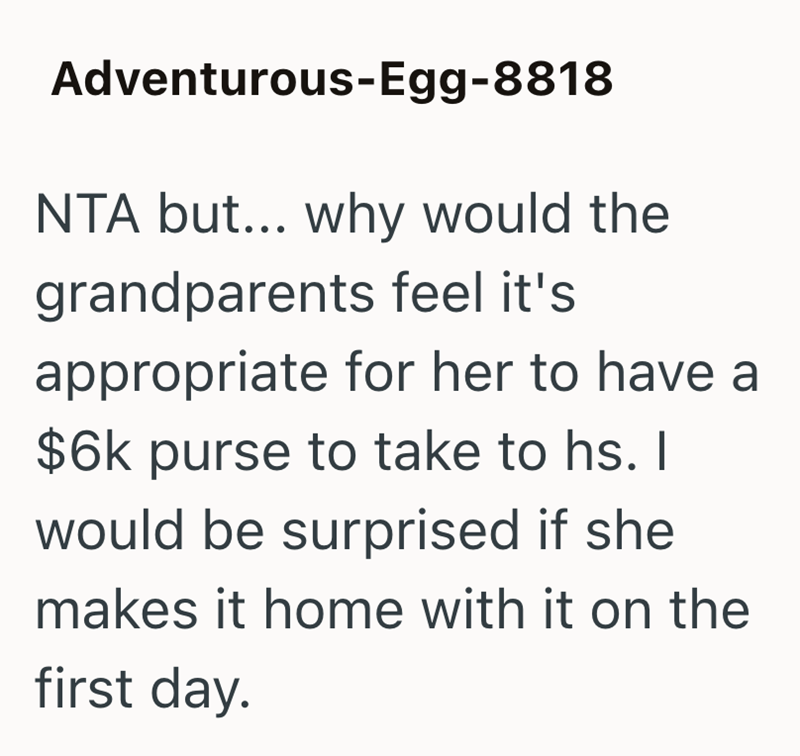 Adventurous-Egg-8818 NTA but... why would the grandparents feel it's appropriate for her to have a $6k purse to take to hs. I would be surprised if she makes it home with it on the first day.