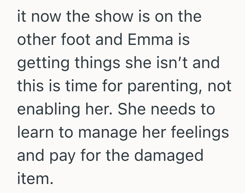 it now the show is on the other foot and Emma is getting things she isn't and this is time for parenting, not enabling her. She needs to learn to manage her feelings and pay for the damaged item.