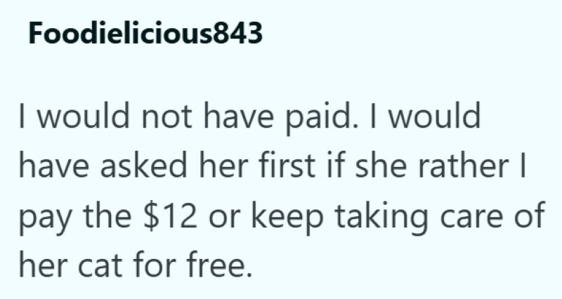 Foodielicious843 I would not have paid. I would have asked her first if she rather I pay the $12 or keep taking care of her cat for free.
