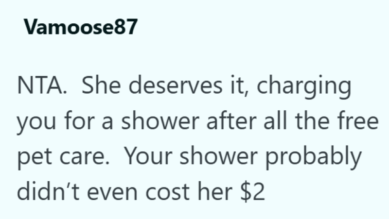 Vamoose87 NTA. She deserves it, charging you for a shower after all the free pet care. Your shower probably didn't even cost her $2