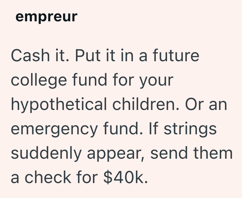 empreur Cash it. Put it in a future college fund for your hypothetical children. Or an emergency fund. If strings suddenly appear, send them a check for $40k.