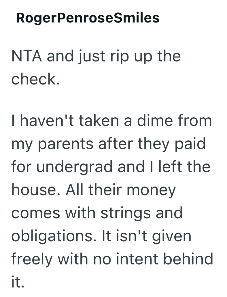 Roger PenroseSmiles NTA and just rip up the check. I haven't taken a dime from my parents after they paid for undergrad and I left the house. All their money comes with strings and obligations. It isn't given freely with no intent behind it.