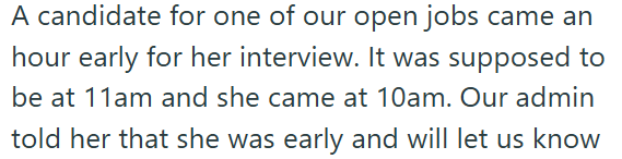 A candidate for one of our open jobs came an hour early for her interview. It was supposed to be at 11am and she came at 10am. Our admin told her that she was early and will let us know