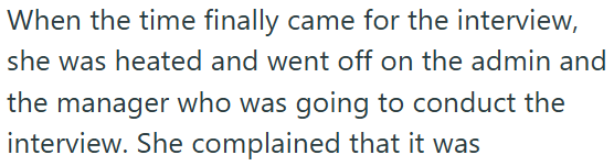 When the time finally came for the interview, she was heated and went off on the admin and the manager who was going to conduct the interview. She complained that it was