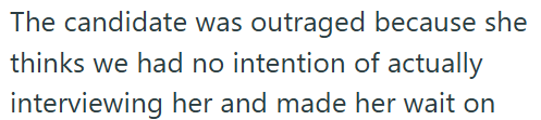The candidate was outraged because she thinks we had no intention of actually interviewing her and made her wait on