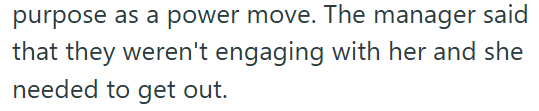 purpose as a power move. The manager said that they weren't engaging with her and she needed to get out.