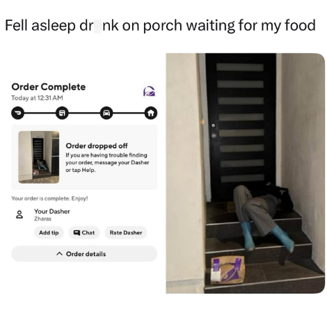 Fell asleep dronk on porch waiting for my food Order Complete Today at 12:31 AM G 會 Order dropped off If you are having trouble finding your order, message your Dasher or tap Help. Your order is complete. Enjoy! Your Dasher Zharas Add tip Chat Rate Dasher ^ Order details
