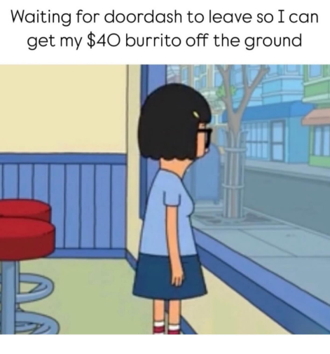 Waiting for doordash to leave so I can get my $40 burrito off the ground B