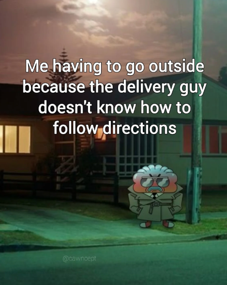 Me having to go outside because the delivery guy doesn't know how to follow directions ASSI @cawncept