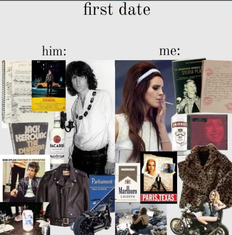 him: JACK HEROUAC THE DHARMA BACARDI BOB DYLAN HIGHWAY 61 REVISITED first date me: SYLVIA PLA Parliament FULL FLAVOR Marlboro LIGHTS PARIS, TEXAS SMIRNOF