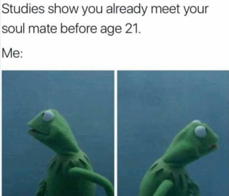 Studies show you already meet your soul mate before age 21. Me: