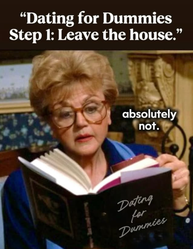 "Dating for Dummies Step 1: Leave the house." absolutely not. Dating for Dummies