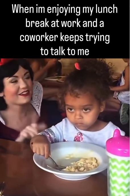 When im enjoying my lunch break at work and a coworker keeps trying to talk to me