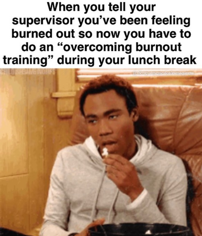 When you tell your supervisor you've been feeling burned out so now you have to do an "overcoming burnout training" during your lunch break @therapist memesfordramaqueens