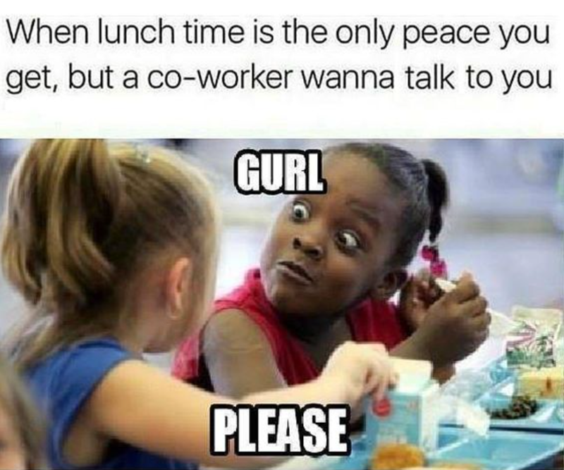 When lunch time is the only peace you get, but a co-worker wanna talk to you GURL PLEASE