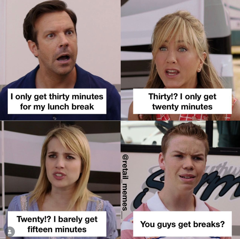 I only get thirty minutes for my lunch break Thirty!? I only get twenty minutes @retail_memes_ m Twenty!? I barely get fifteen minutes You guys get breaks?
