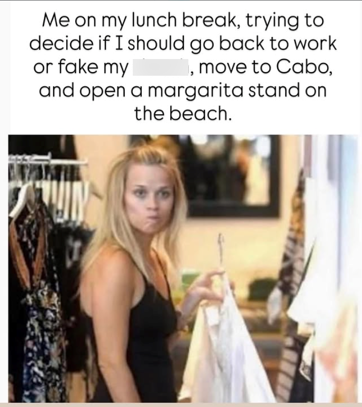 Me on my lunch break, trying to decide if I should go back to work or fake my , move to Cabo, and open a margarita stand on the beach.