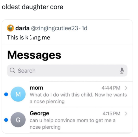 oldest daughter core darla @zingingcutiee23.1d This is king me Messages Q Search mom 4:44 PM > M What do I do with this child. Now he wants a nose piercing G George 4:15PM > can u help convince mom to get me a nose piercing