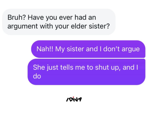 Bruh? Have you ever had an argument with your elder sister? Nah!! My sister and I don't argue She just tells me to shut up, and I do noisy