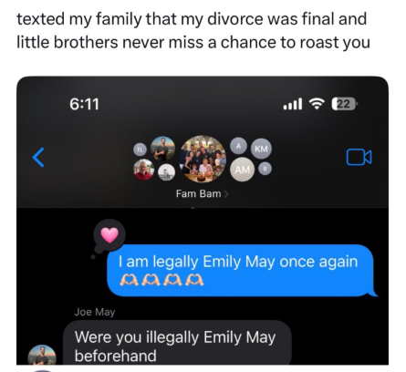 texted my family that my divorce was final and little brothers never miss a chance to roast you 6:11 TL Fam Bam> A KM AM ฟร 22 Joe May I am legally Emily May once again AAAA Were you illegally Emily May beforehand