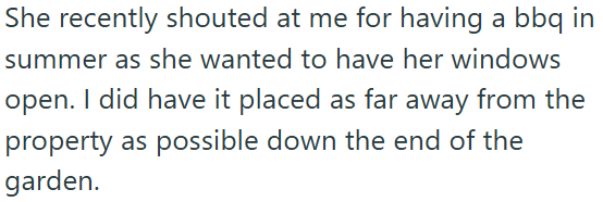 She recently shouted at me for having a bbq in summer as she wanted to have her windows open. I did have it placed as far away from the property as possible down the end of the garden.