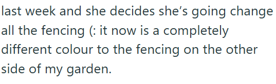 last week and she decides she's going change all the fencing (: it now is a completely different colour to the fencing on the other side of my garden.