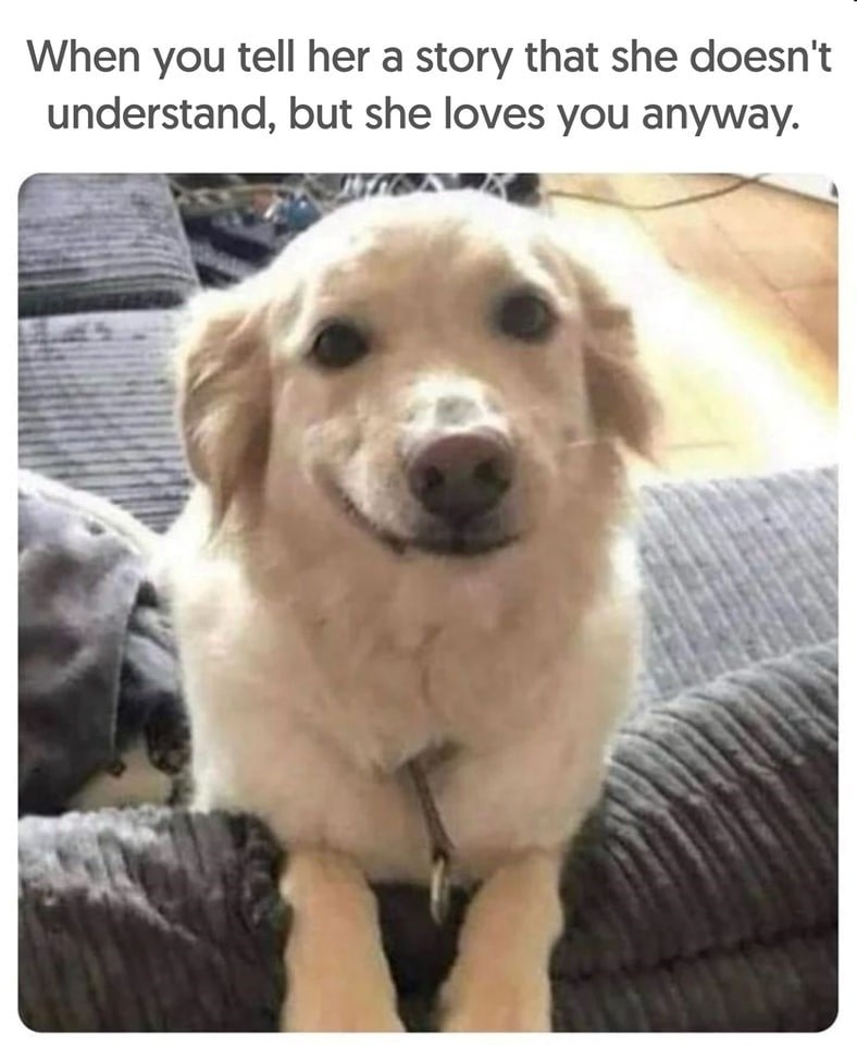 When you tell her a story that she doesn't understand, but she loves you anyway.