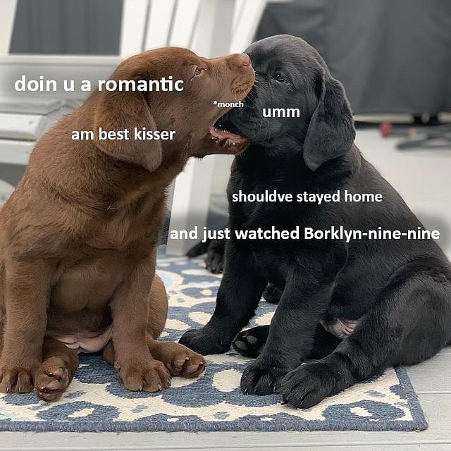 doin u a romantic *monch umm am best kisser shouldve stayed home and just watched Borklyn-nine-nine