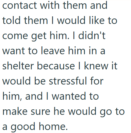 contact with them and told them I would like to come get him. I didn't want to leave him in a shelter because I knew it would be stressful for him, and I wanted to make sure he would go to a good home.