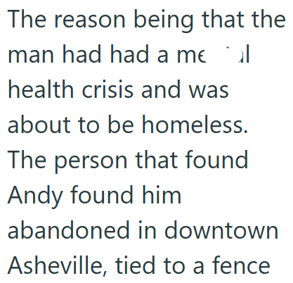 The reason being that the man had had a meal health crisis and was about to be homeless. The person that found Andy found him abandoned in downtown Asheville, tied to a fence