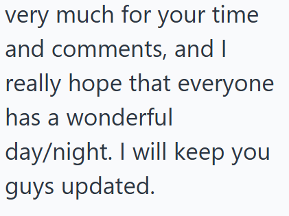 very much for your time and comments, and I really hope that everyone has a wonderful day/night. I will keep you guys updated.