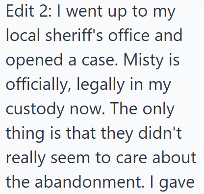  I went up to my local sheriff's office and opened a case. Misty is officially, legally in my custody now. The only thing is that they didn't really seem to care about the abandonment. I gave