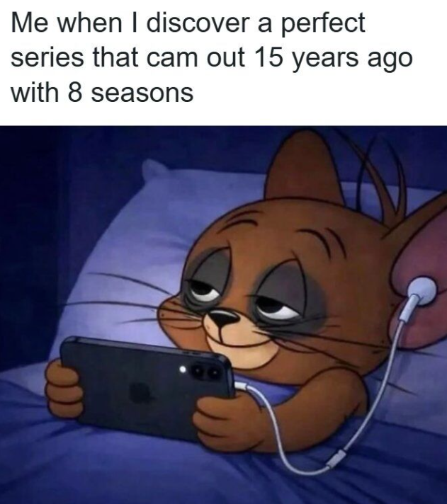 Me when I discover a perfect series that cam out 15 years ago with 8 seasons 00