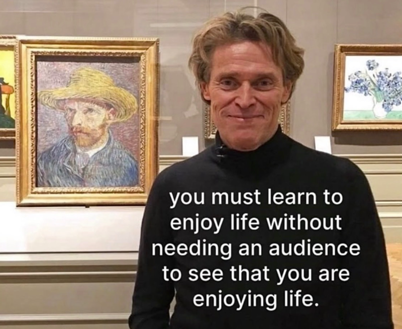 you must learn to enjoy life without needing an audience to see that you are enjoying life.