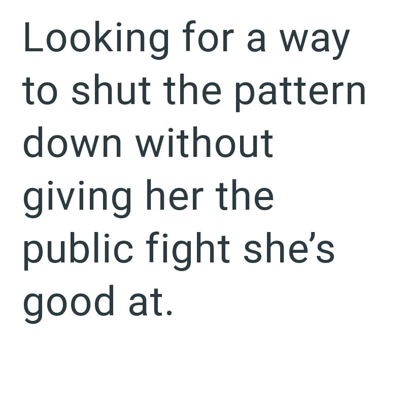 Looking for a way to shut the pattern down without giving her the public fight she's good at.
